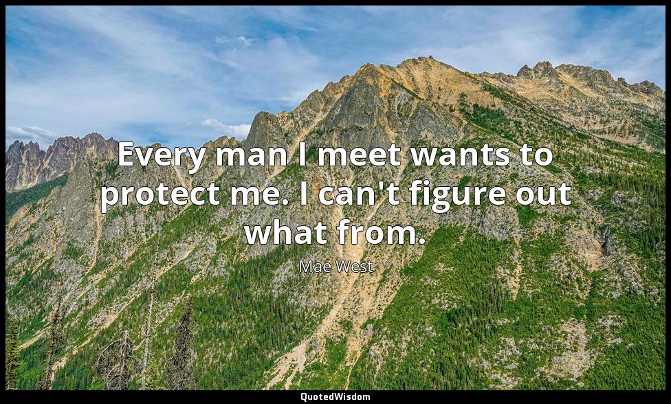 Every man I meet wants to protect me. I can't figure out what from. Mae West