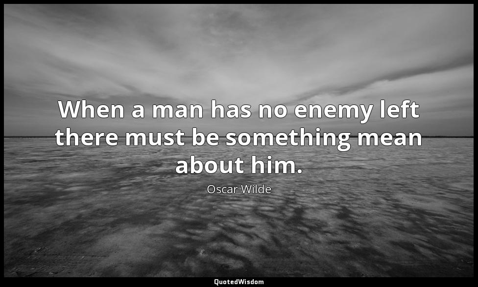 When a man has no enemy left there must be something mean about him. Oscar Wilde
