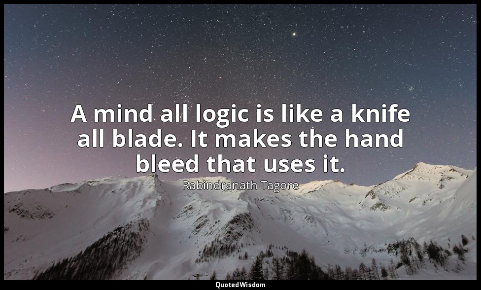A mind all logic is like a knife all blade. It makes the hand bleed that uses it — Rabindranath Tagore