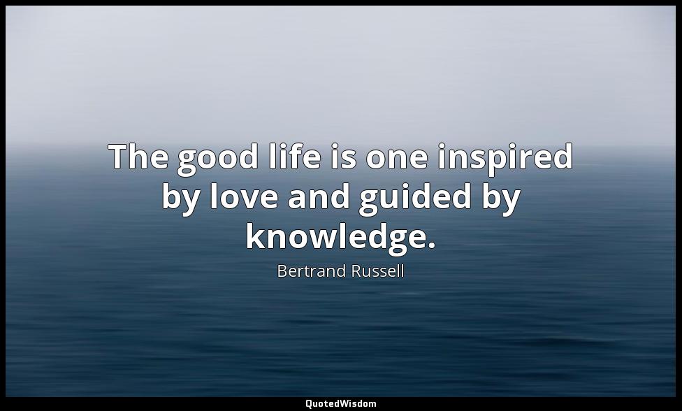 The good life is one inspired by love and guided by knowledge. Bertrand Russell