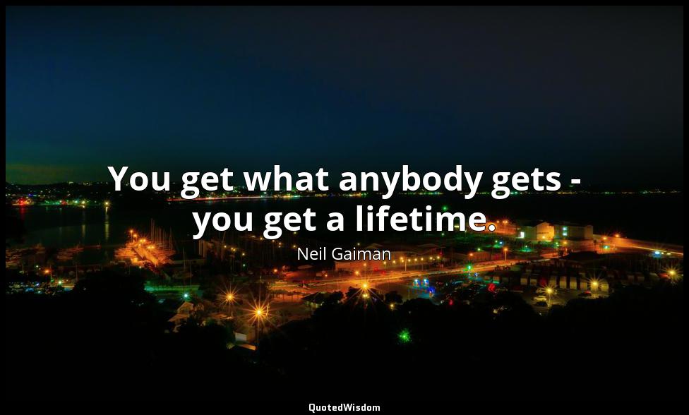 You get what anybody gets - you get a lifetime. Neil Gaiman