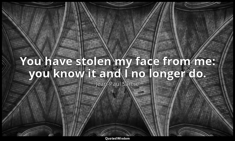 You have stolen my face from me: you know it and I no longer do. — Jean-Paul Sartre