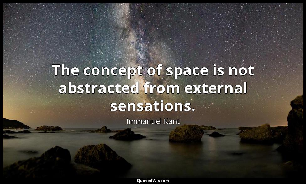 The concept of space is not abstracted from external sensations. Immanuel Kant
