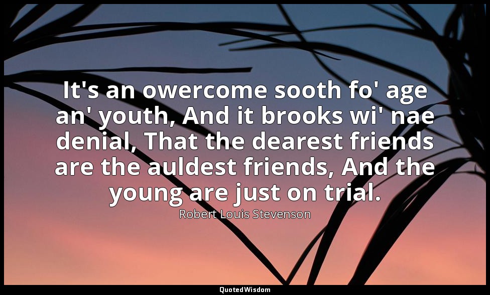 It's an owercome sooth fo' age an' youth, And it brooks wi' nae denial, That the — Robert Louis Stevenson