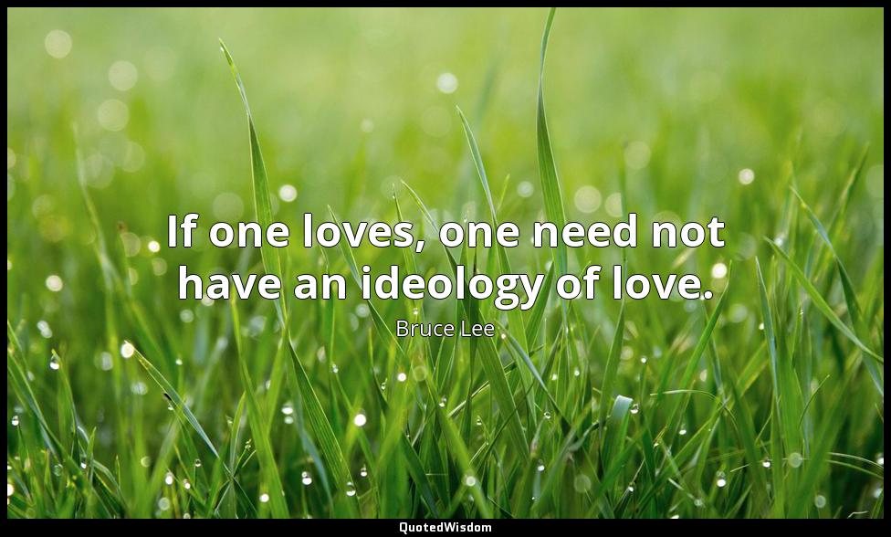 If one loves, one need not have an ideology of love. Bruce Lee