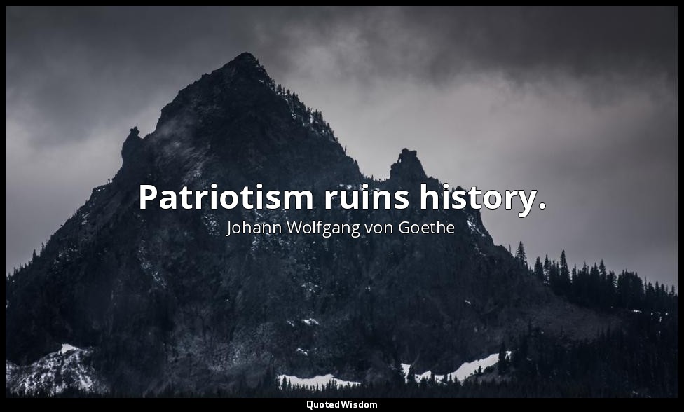 Patriotism ruins history. — Johann Wolfgang von Goethe