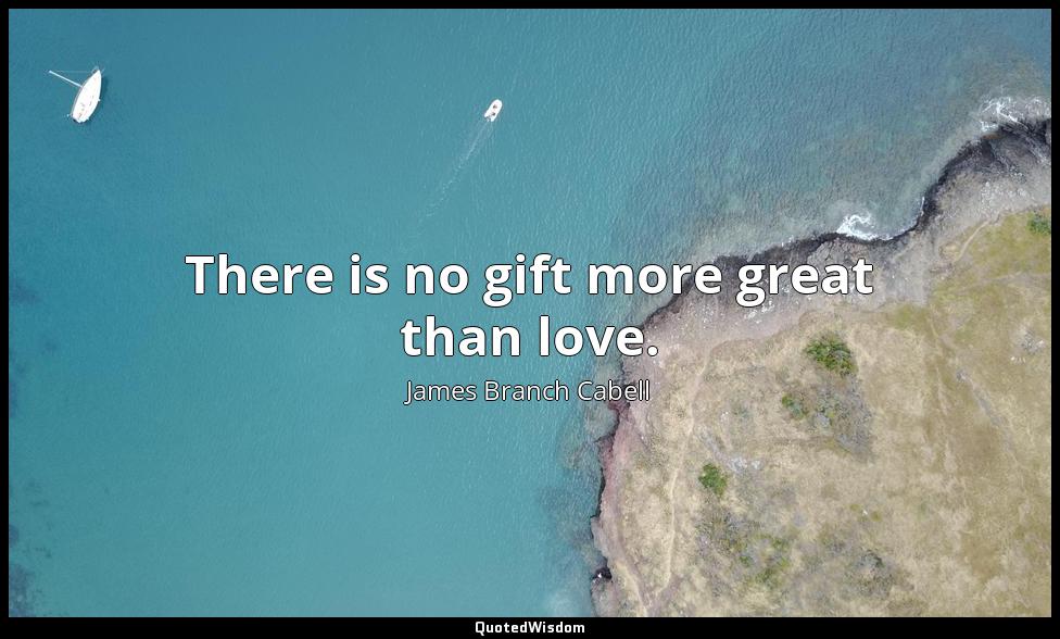 There is no gift more great than love. James Branch Cabell