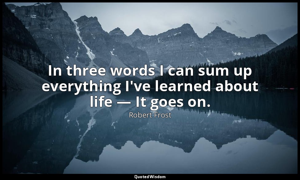In three words I can sum up everything I've learned about life — It goes on. — Robert Frost