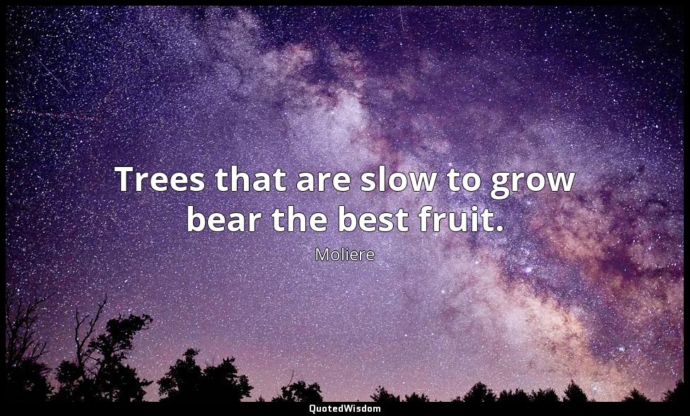 Trees that are slow to grow bear the best fruit. Moliere