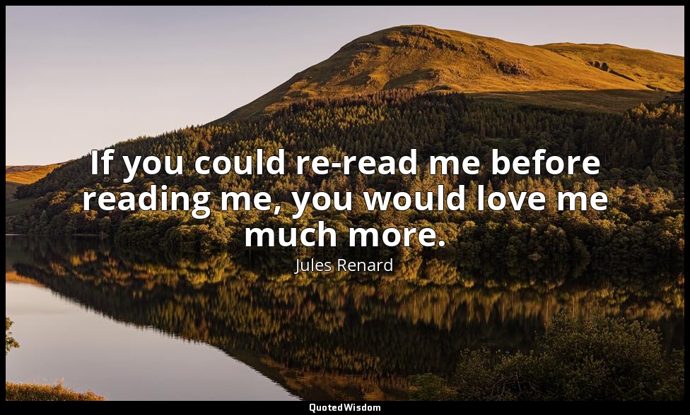 If you could re-read me before reading me, you would love me much more. — Jules Renard