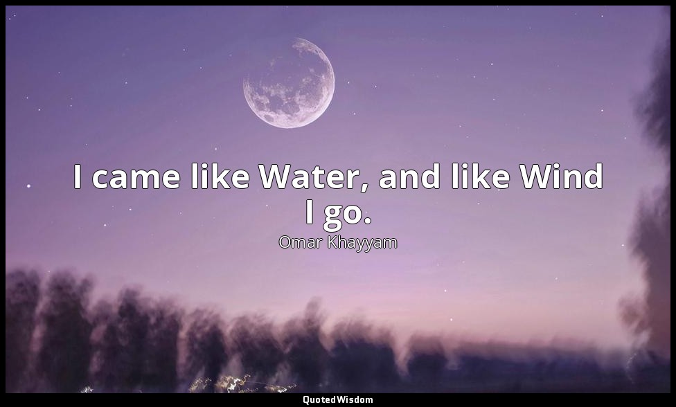 I came like Water, and like Wind I go. — Omar Khayyam