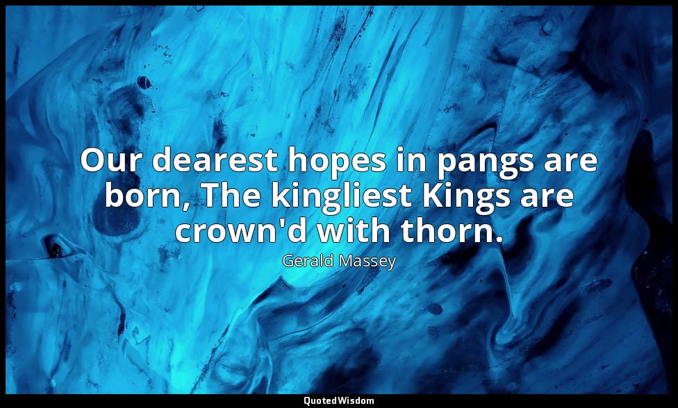 Our dearest hopes in pangs are born, The kingliest Kings are crown'd with thorn. — Gerald Massey
