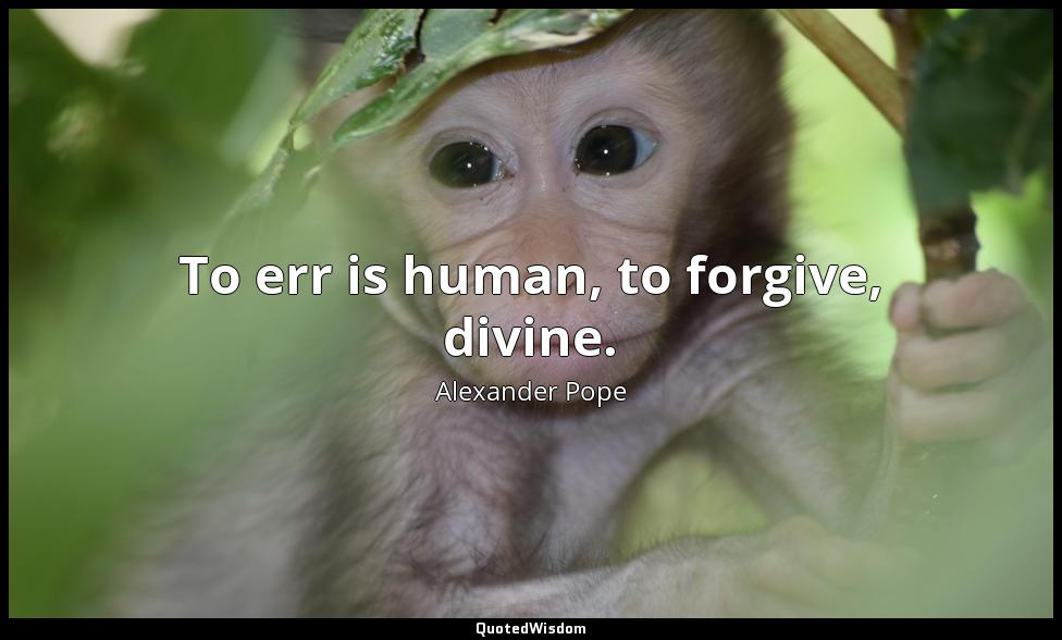 To err is human, to forgive, divine. Alexander Pope