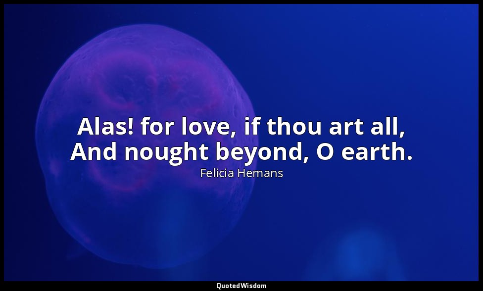 Alas! for love, if thou art all, And nought beyond, O earth. — Felicia Hemans