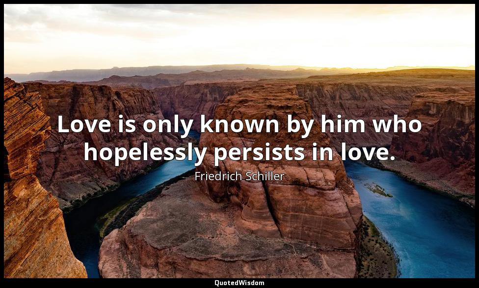 Love is only known by him who hopelessly persists in love. Friedrich Schiller