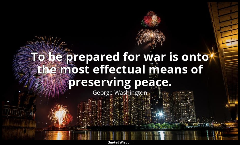 To be prepared for war is onto the most effectual means of preserving peace. — George Washington