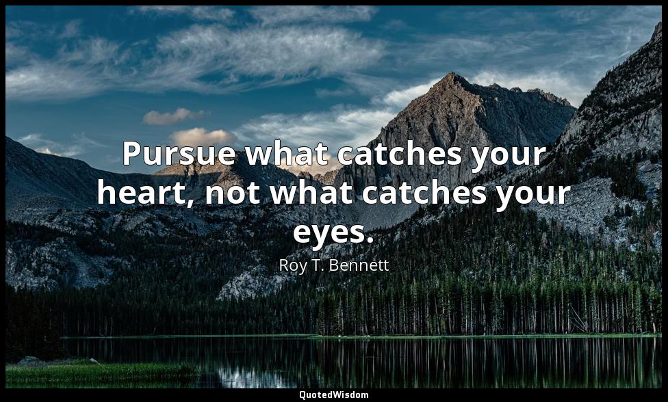 Pursue what catches your heart, not what catches your eyes. Roy T. Bennett