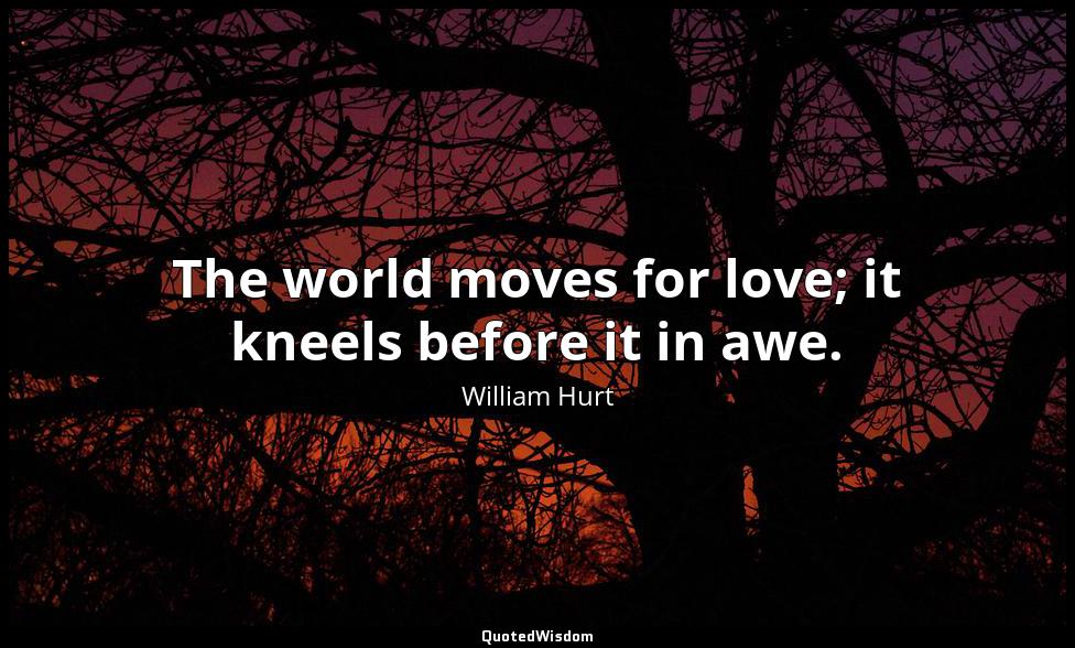 The world moves for love; it kneels before it in awe. William Hurt