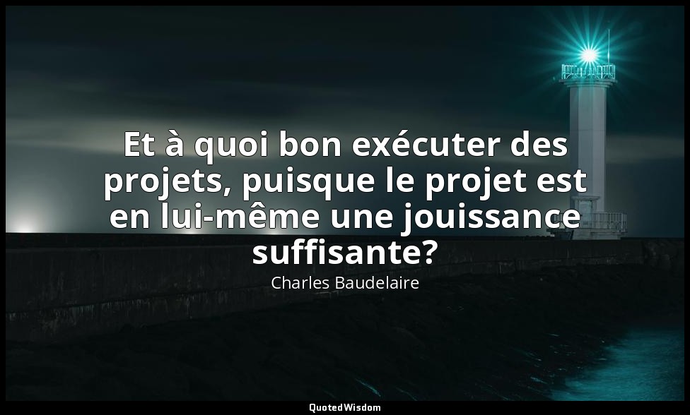 Et à quoi bon exécuter des projets, puisque le projet est en lui-même une jouiss — Charles Baudelaire