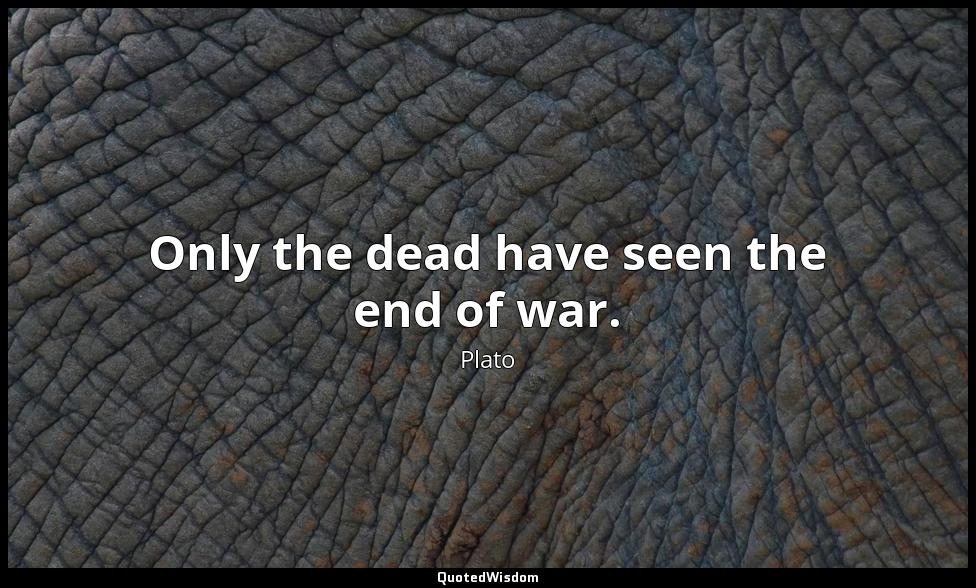 Only the dead have seen the end of war. Plato