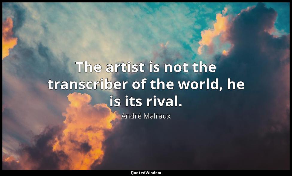 The artist is not the transcriber of the world, he is its rival. André Malraux