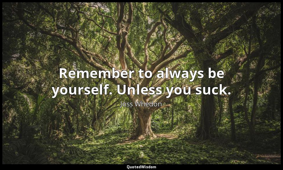Remember to always be yourself. Unless you suck. Joss Whedon