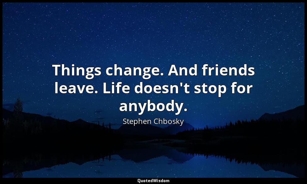 Things change. And friends leave. Life doesn't stop for anybody. Stephen Chbosky