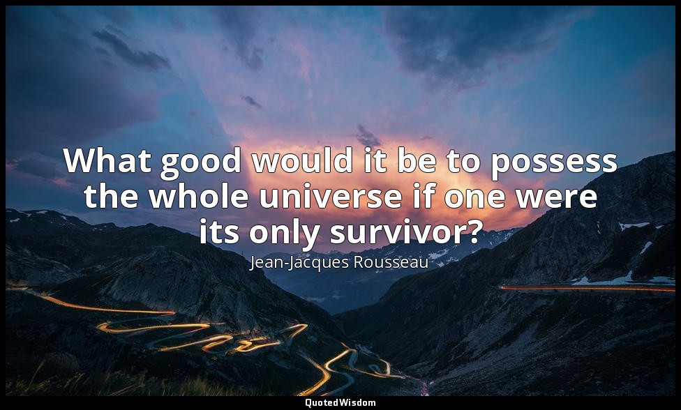 What good would it be to possess the whole universe if one were its only survivo — Jean-Jacques Rousseau