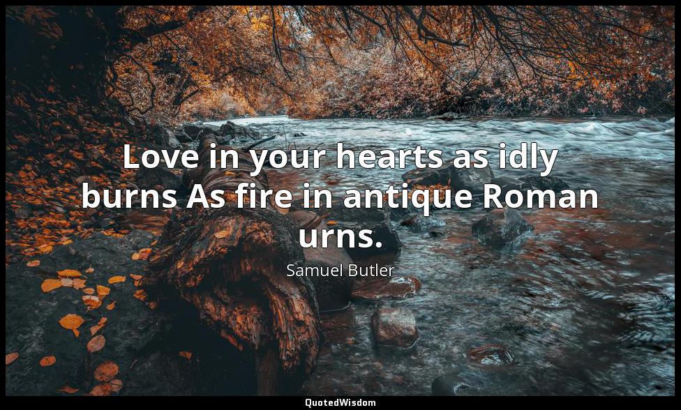 Love in your hearts as idly burns As fire in antique Roman urns. Samuel Butler