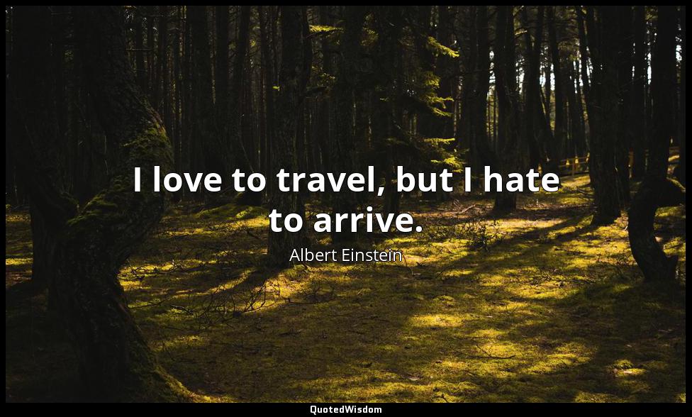 I love to travel, but I hate to arrive. Albert Einstein
