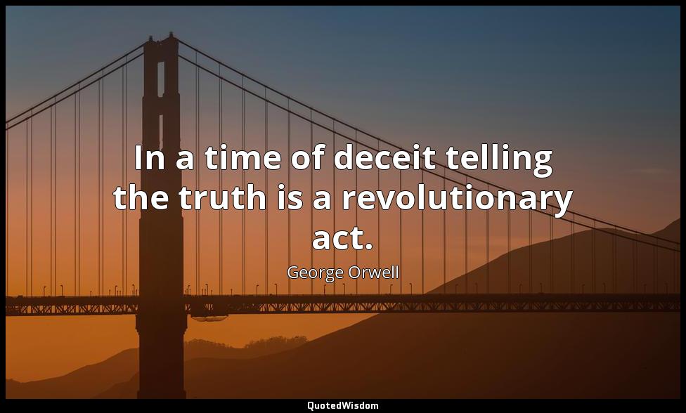 In a time of deceit telling the truth is a revolutionary act. George Orwell