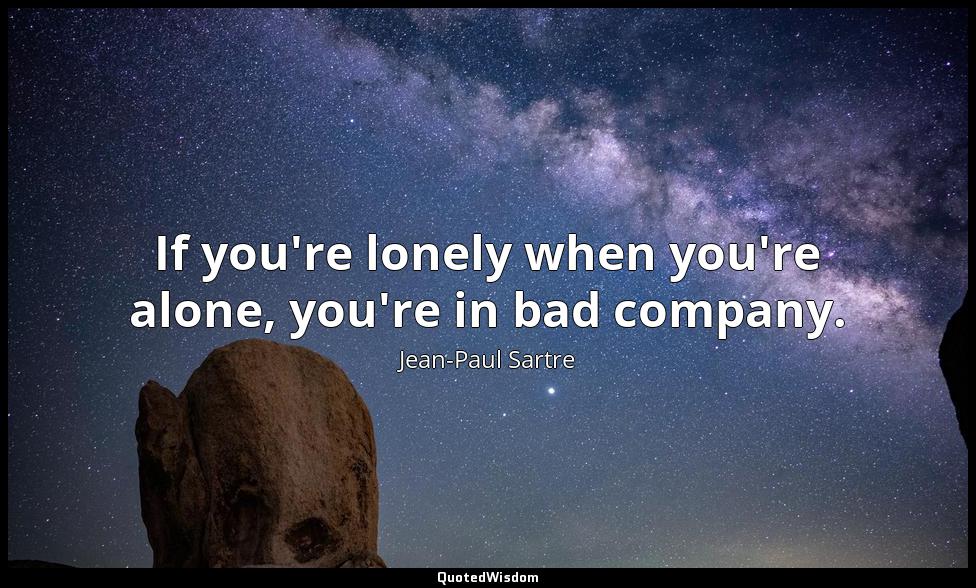 If you're lonely when you're alone, you're in bad company. Jean-Paul Sartre