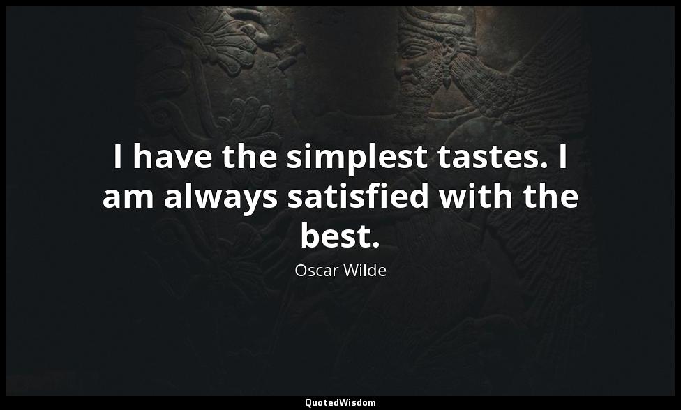 I have the simplest tastes. I am always satisfied with the best. Oscar Wilde