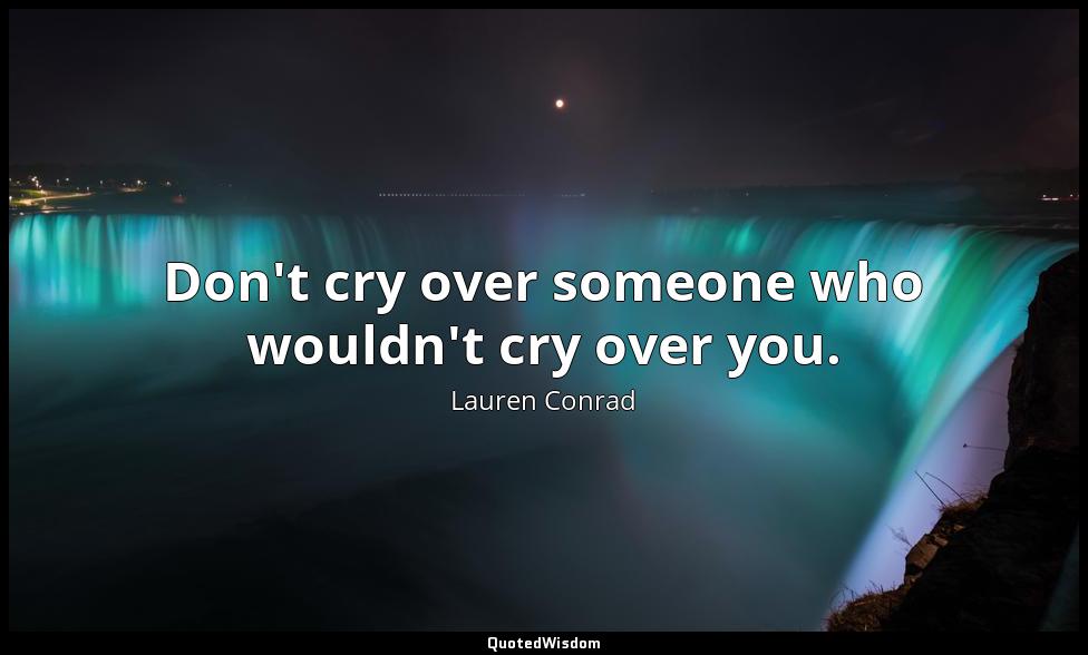 Don't cry over someone who wouldn't cry over you. Lauren Conrad