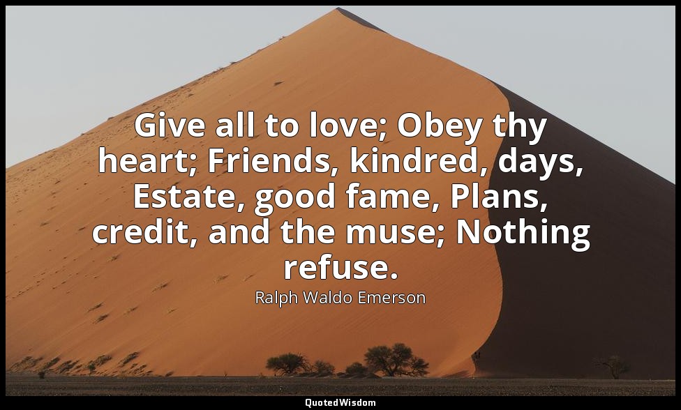 Give all to love; Obey thy heart; Friends, kindred, days, Estate, good fame, Pla — Ralph Waldo Emerson