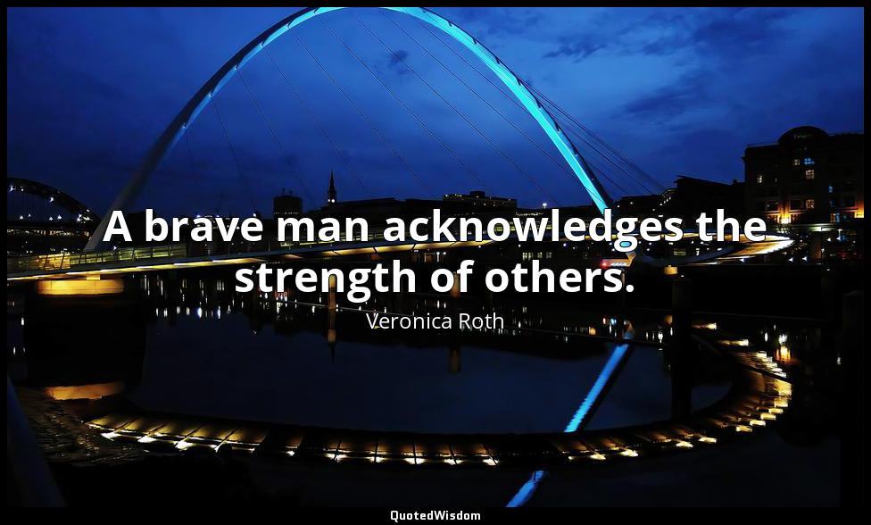 A brave man acknowledges the strength of others. Veronica Roth