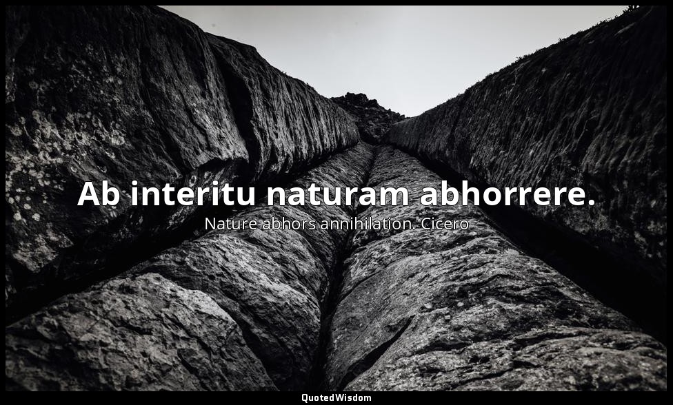 Ab interitu naturam abhorrere. — Nature abhors annihilation. Cicero
