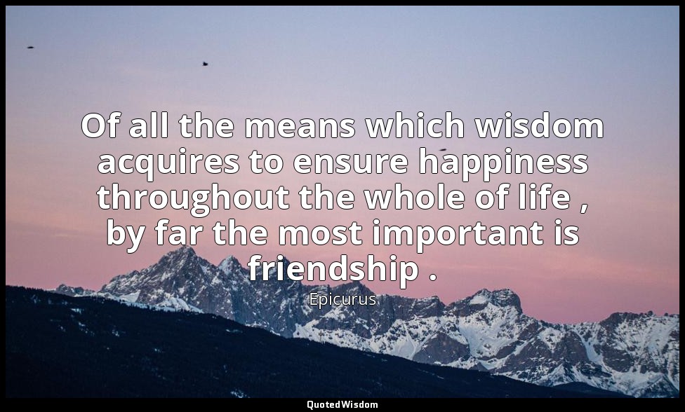 Of all the means which wisdom acquires to ensure happiness throughout the whole  — Epicurus