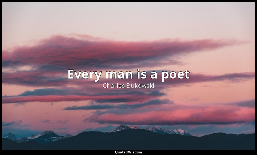 Every man is a poet — Charles Bukowski