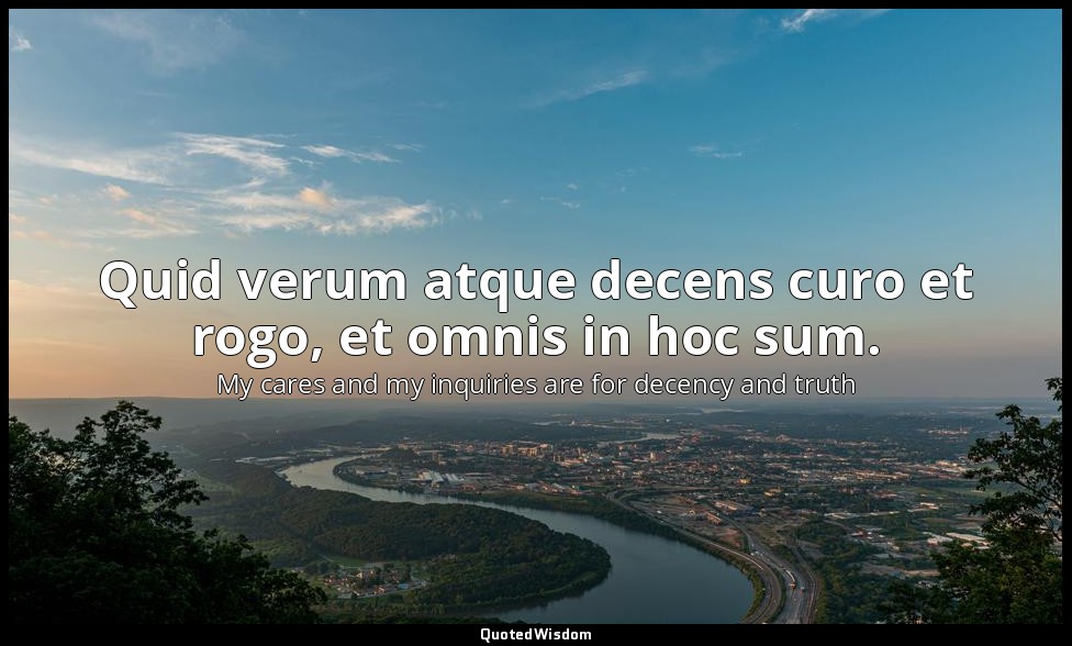 Quid verum atque decens curo et rogo, et omnis in hoc sum. — My cares and my inquiries are for decency and truth