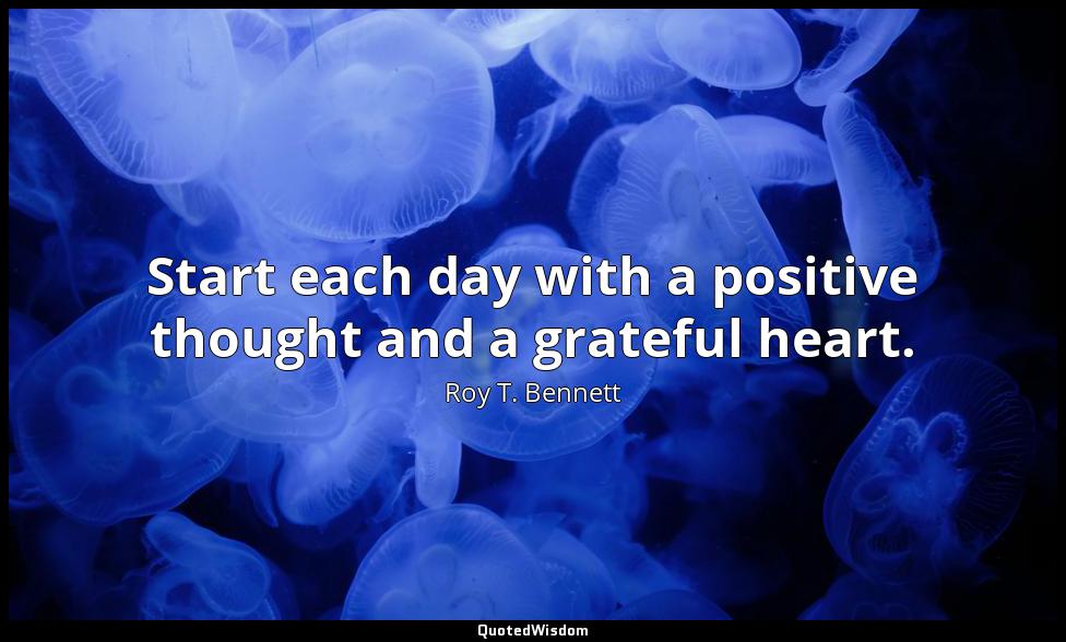Start each day with a positive thought and a grateful heart. Roy T. Bennett