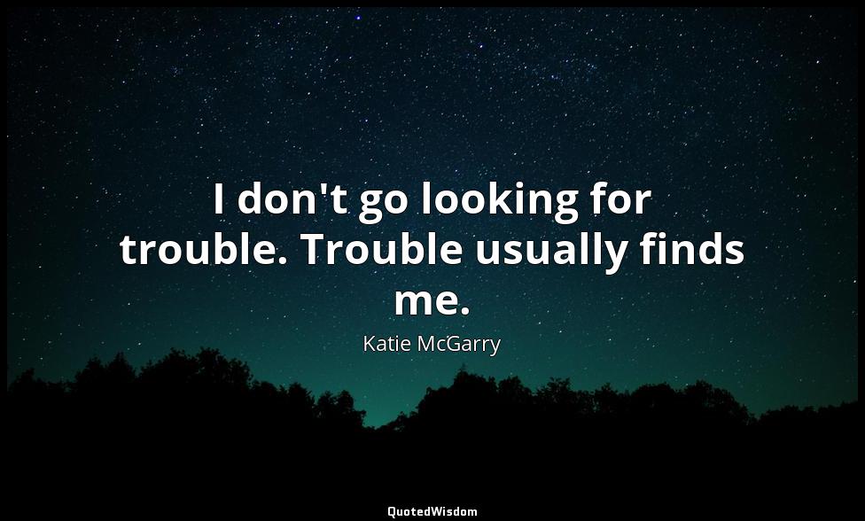 I don't go looking for trouble. Trouble usually finds me. Katie McGarry