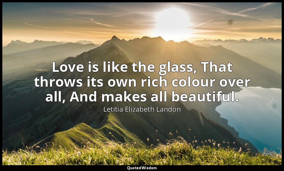 Love is like the glass, That throws its own rich colour over all, And makes all  — Letitia Elizabeth Landon