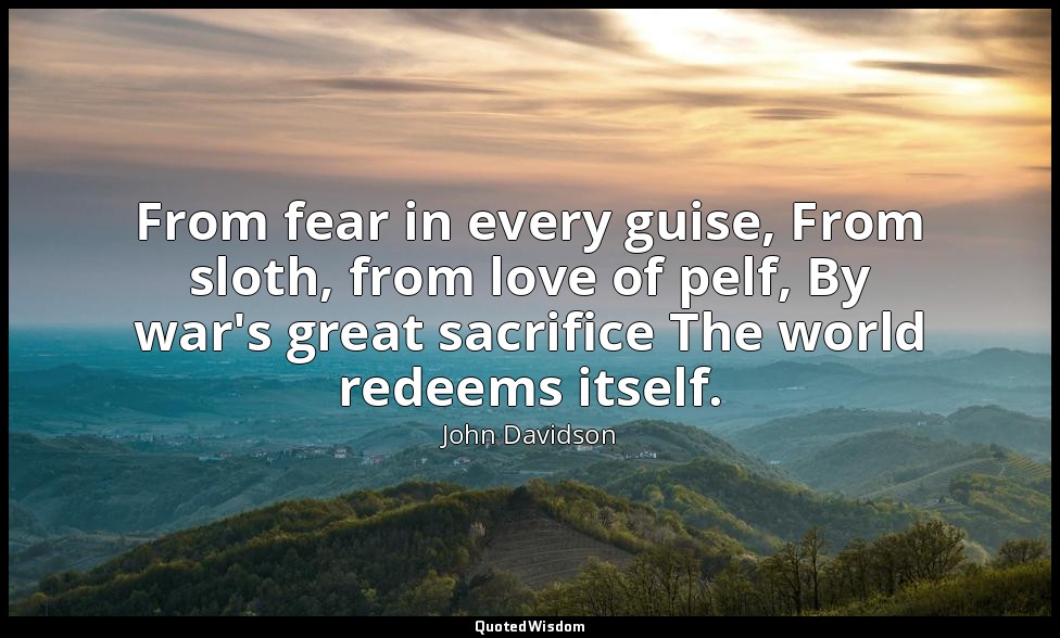 From fear in every guise, From sloth, from love of pelf, By war's great sacrific — John Davidson