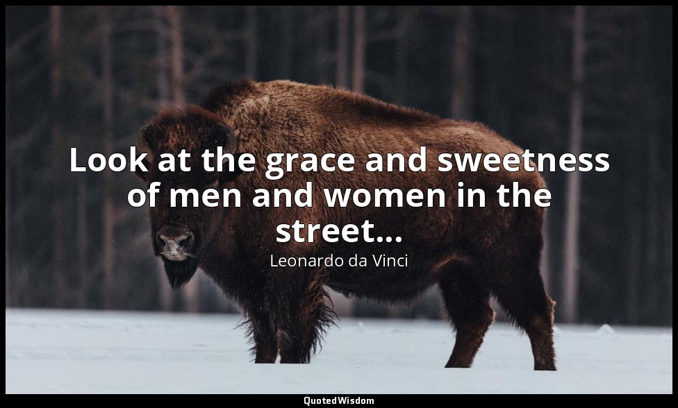 Look at the grace and sweetness of men and women in the street... — Leonardo da Vinci