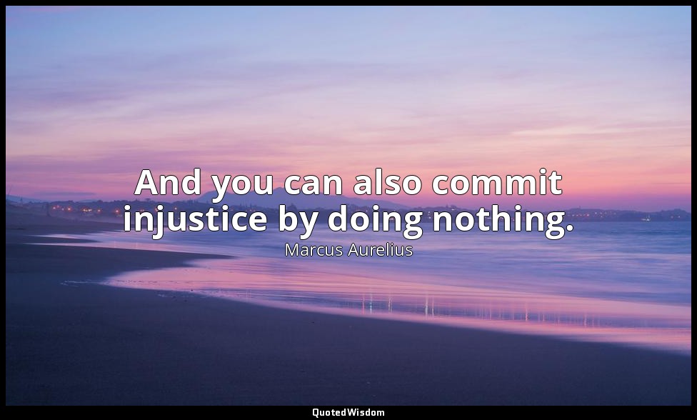 And you can also commit injustice by doing nothing. — Marcus Aurelius
