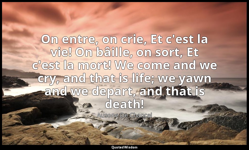 On entre, on crie, Et c'est la vie! On bâille, on sort, Et c'est la mort! We com — Ausone De Chancel
