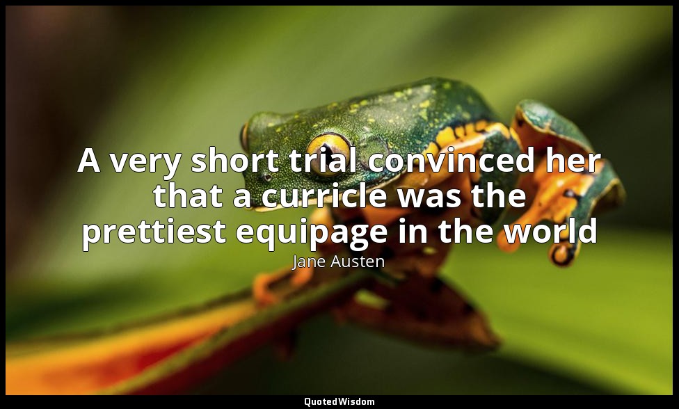 A very short trial convinced her that a curricle was the prettiest equipage in t — Jane Austen