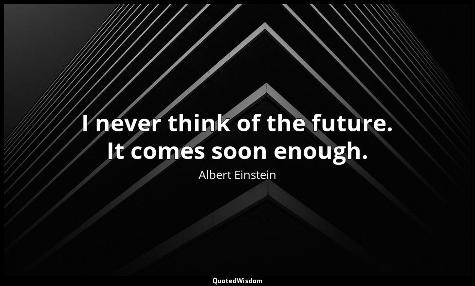 I never think of the future. It comes soon enough. Albert Einstein