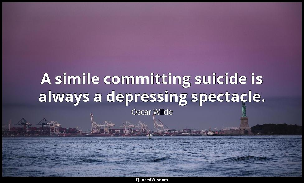 A simile committing suicide is always a depressing spectacle. Oscar Wilde